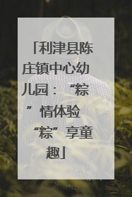 利津县陈庄镇中心幼儿园：“粽”情体验 “粽”享童趣